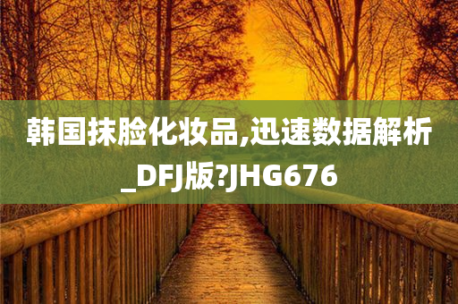 韩国抹脸化妆品,迅速数据解析_DFJ版?JHG676