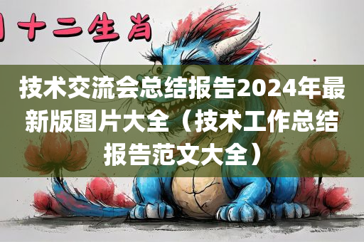 技术交流会总结报告2024年最新版图片大全（技术工作总结报告范文大全）