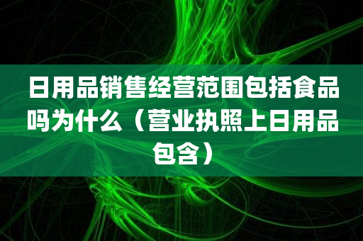 日用品销售经营范围包括食品吗为什么（营业执照上日用品包含）