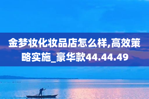 金梦妆化妆品店怎么样,高效策略实施_豪华款44.44.49