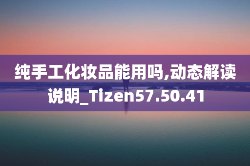 纯手工化妆品能用吗,动态解读说明_Tizen57.50.41