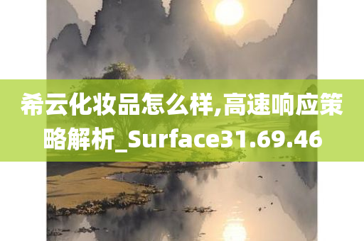 希云化妆品怎么样,高速响应策略解析_Surface31.69.46