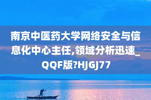 南京中医药大学网络安全与信息化中心主任,领域分析迅速_QQF版?HJGJ77