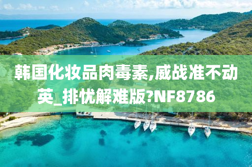 韩国化妆品肉毒素,威战准不动英_排忧解难版?NF8786