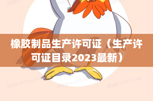 橡胶制品生产许可证（生产许可证目录2023最新）