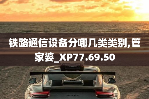 铁路通信设备分哪几类类别,管家婆_XP77.69.50