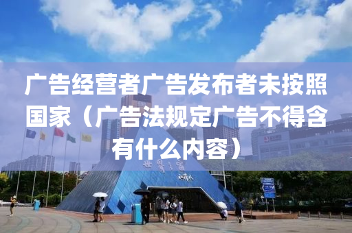 广告经营者广告发布者未按照国家（广告法规定广告不得含有什么内容）