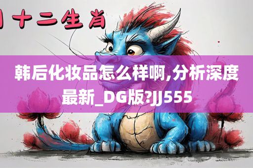 韩后化妆品怎么样啊,分析深度最新_DG版?JJ555