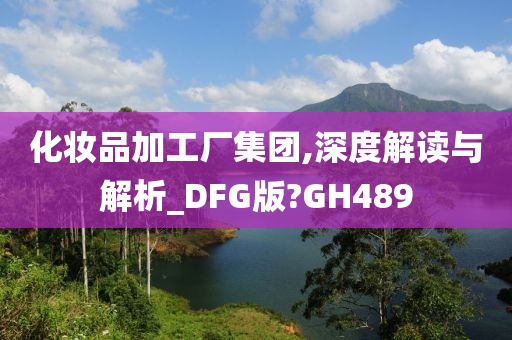 化妆品加工厂集团,深度解读与解析_DFG版?GH489