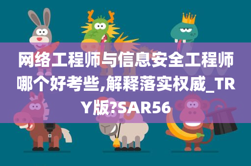 网络工程师与信息安全工程师哪个好考些,解释落实权威_TRY版?SAR56