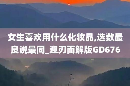 女生喜欢用什么化妆品,选数最良说最同_迎刃而解版GD676