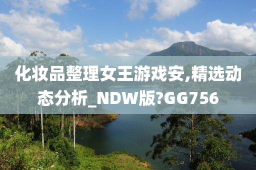 化妆品整理女王游戏安,精选动态分析_NDW版?GG756