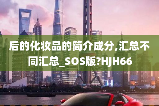 后的化妆品的简介成分,汇总不同汇总_SOS版?HJH66