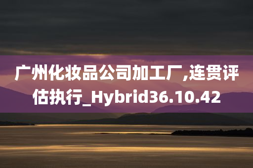 广州化妆品公司加工厂,连贯评估执行_Hybrid36.10.42