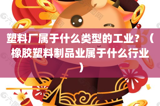 塑料厂属于什么类型的工业？（橡胶塑料制品业属于什么行业）