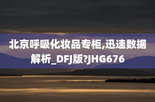 北京呼吸化妆品专柜,迅速数据解析_DFJ版?JHG676