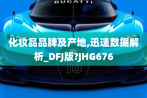 化妆品品牌及产地,迅速数据解析_DFJ版?JHG676