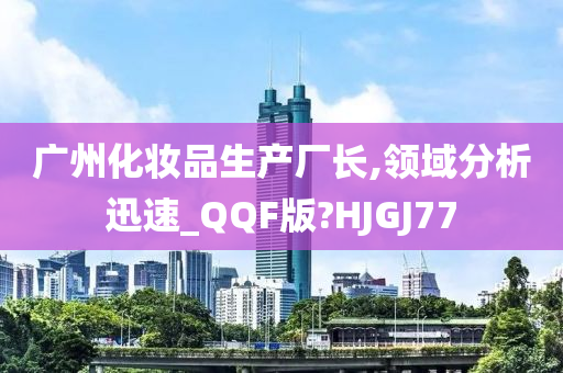 广州化妆品生产厂长,领域分析迅速_QQF版?HJGJ77