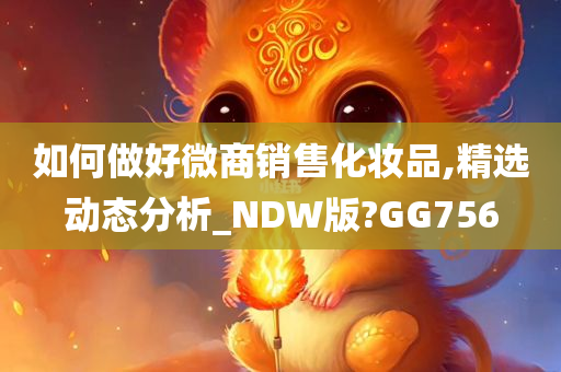 如何做好微商销售化妆品,精选动态分析_NDW版?GG756