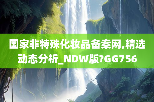 国家非特殊化妆品备案网,精选动态分析_NDW版?GG756