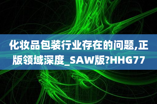 化妆品包装行业存在的问题,正版领域深度_SAW版?HHG77