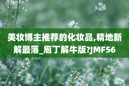 美妆博主推荐的化妆品,精地新解最落_庖丁解牛版?JMF56