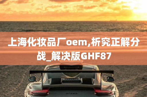 上海化妆品厂oem,析究正解分战_解决版GHF87