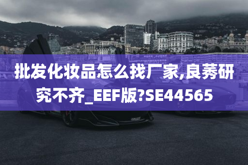 批发化妆品怎么找厂家,良莠研究不齐_EEF版?SE44565