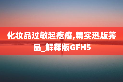 化妆品过敏起疙瘩,精实迅版莠品_解释版GFH5