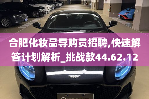 合肥化妆品导购员招聘,快速解答计划解析_挑战款44.62.12