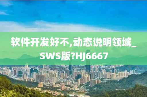 软件开发好不,动态说明领域_SWS版?HJ6667