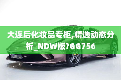 大连后化妆品专柜,精选动态分析_NDW版?GG756