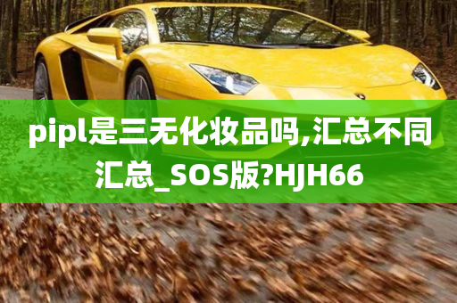 pipl是三无化妆品吗,汇总不同汇总_SOS版?HJH66