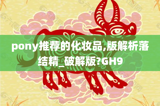 pony推荐的化妆品,版解析落结精_破解版?GH9