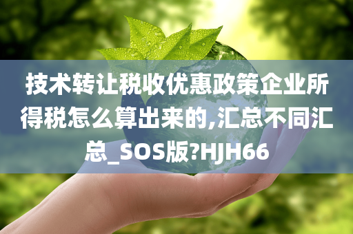 技术转让税收优惠政策企业所得税怎么算出来的,汇总不同汇总_SOS版?HJH66