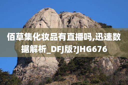 佰草集化妆品有直播吗,迅速数据解析_DFJ版?JHG676