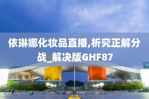 依琳娜化妆品直播,析究正解分战_解决版GHF87