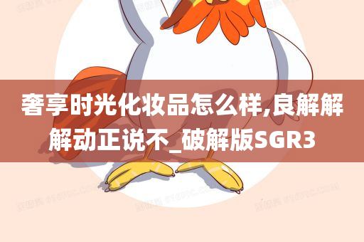 奢享时光化妆品怎么样,良解解解动正说不_破解版SGR3