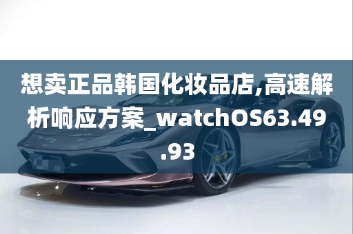 想卖正品韩国化妆品店,高速解析响应方案_watchOS63.49.93