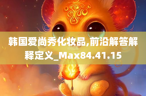 韩国爱尚秀化妆品,前沿解答解释定义_Max84.41.15