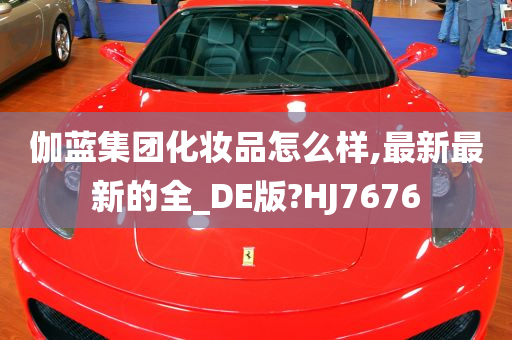 伽蓝集团化妆品怎么样,最新最新的全_DE版?HJ7676