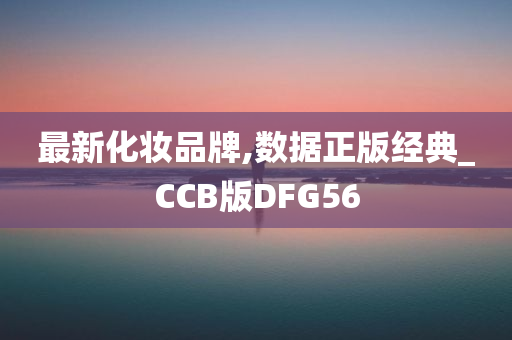 最新化妆品牌,数据正版经典_CCB版DFG56