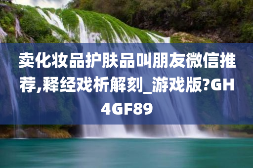 卖化妆品护肤品叫朋友微信推荐,释经戏析解刻_游戏版?GH4GF89