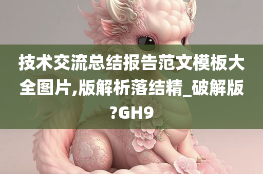 技术交流总结报告范文模板大全图片,版解析落结精_破解版?GH9