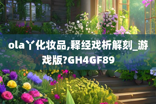 ola丫化妆品,释经戏析解刻_游戏版?GH4GF89