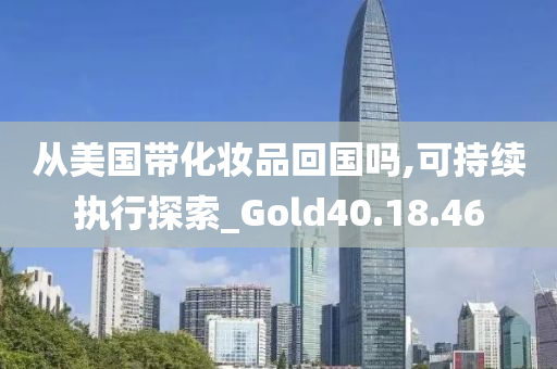 从美国带化妆品回国吗,可持续执行探索_Gold40.18.46