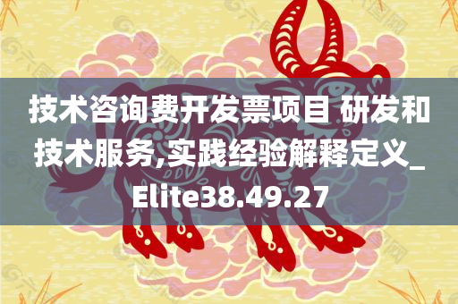 技术咨询费开发票项目 研发和技术服务,实践经验解释定义_Elite38.49.27