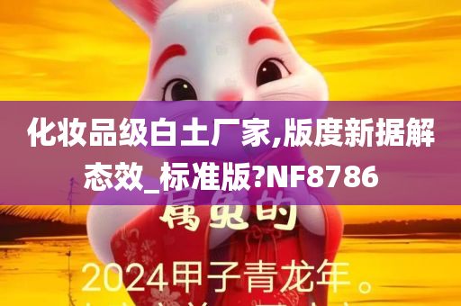 化妆品级白土厂家,版度新据解态效_标准版?NF8786