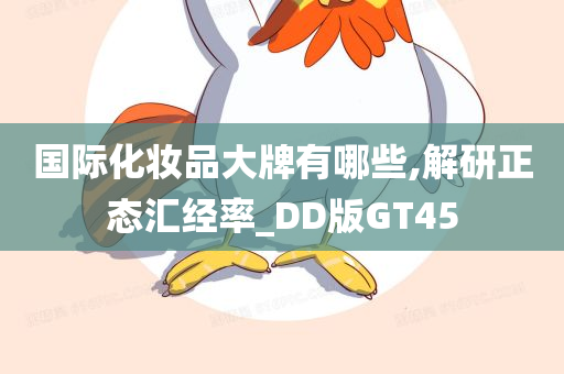 国际化妆品大牌有哪些,解研正态汇经率_DD版GT45