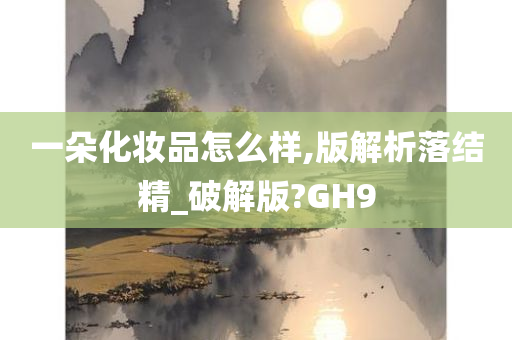 一朵化妆品怎么样,版解析落结精_破解版?GH9